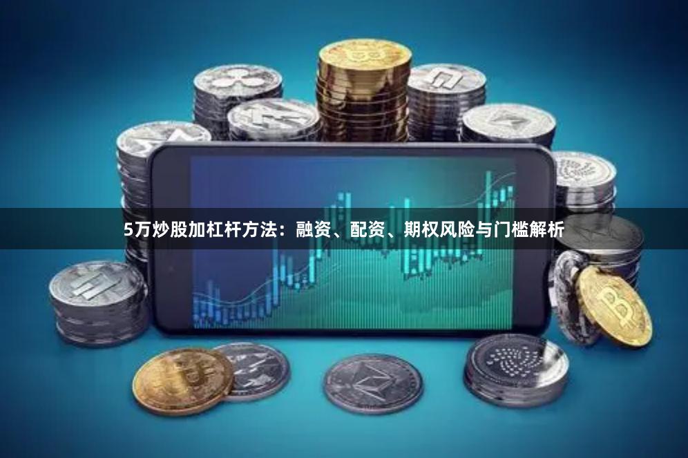 5万炒股加杠杆方法:融资、配资、期权风险与门槛解析