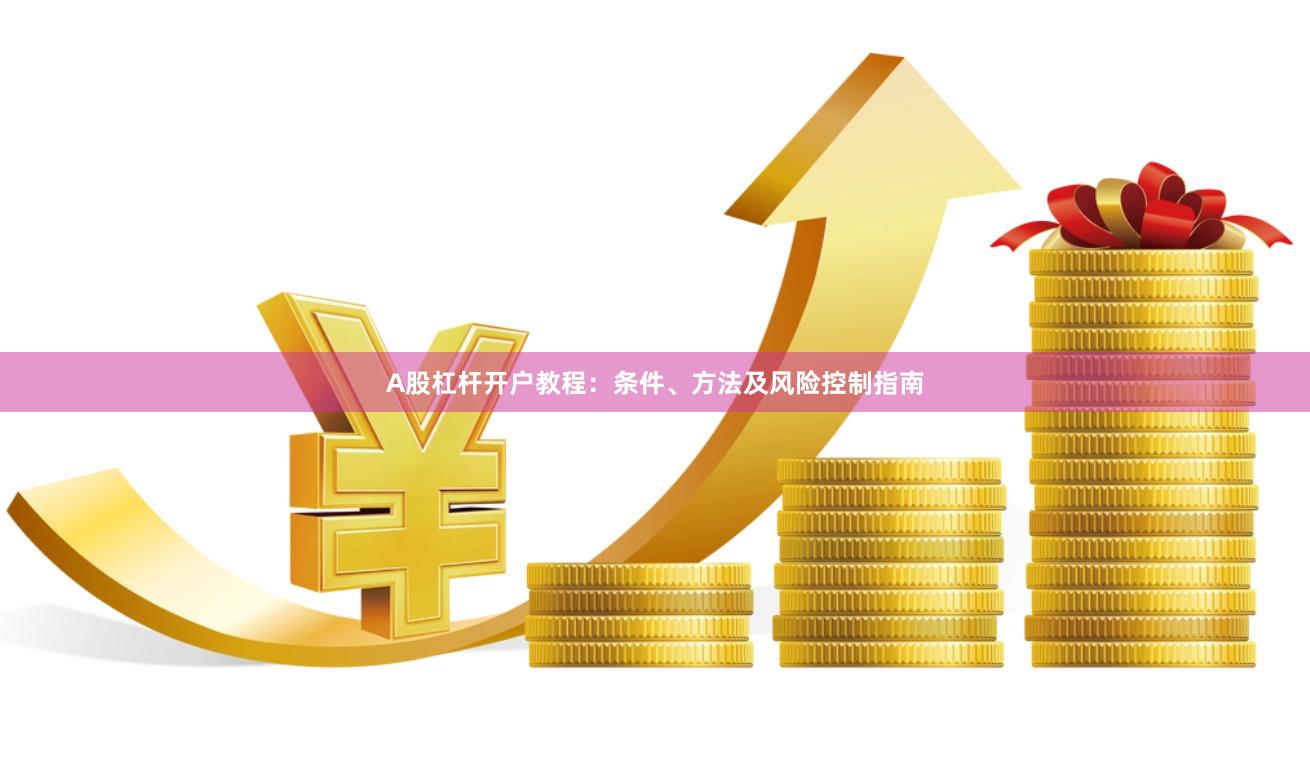 A股杠杆开户教程：条件、方法及风险控制指南