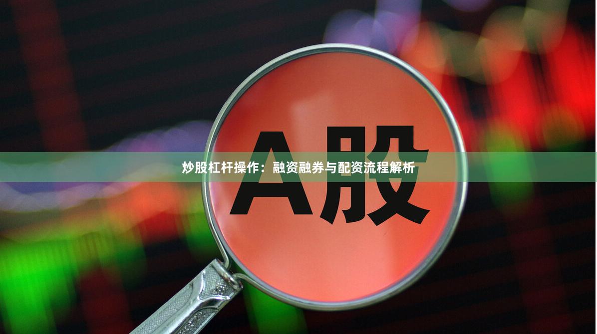 炒股杠杆操作：融资融券与配资流程解析