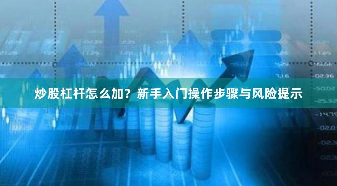 炒股杠杆怎么加？新手入门操作步骤与风险提示