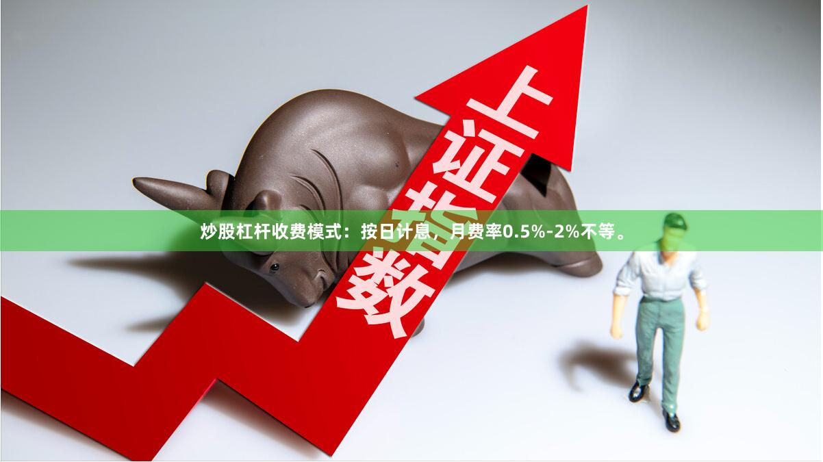 炒股杠杆收费模式:按日计息,月费率0.5%-2%不等。