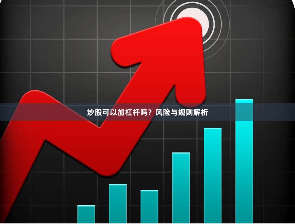 炒股可以加杠杆吗？风险与规则解析