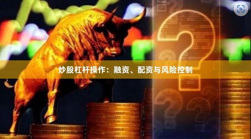 炒股杠杆操作：融资、配资与风险控制