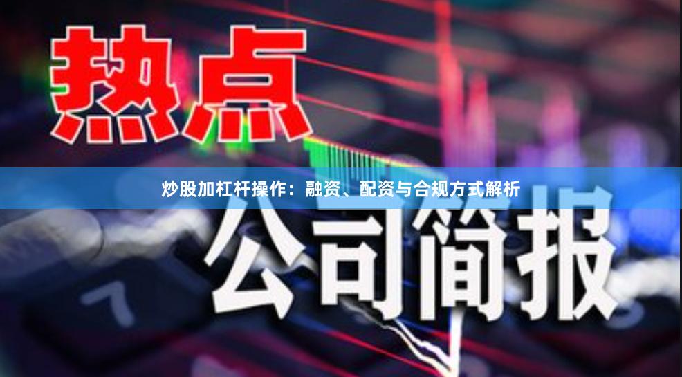 炒股加杠杆操作：融资、配资与合规方式解析