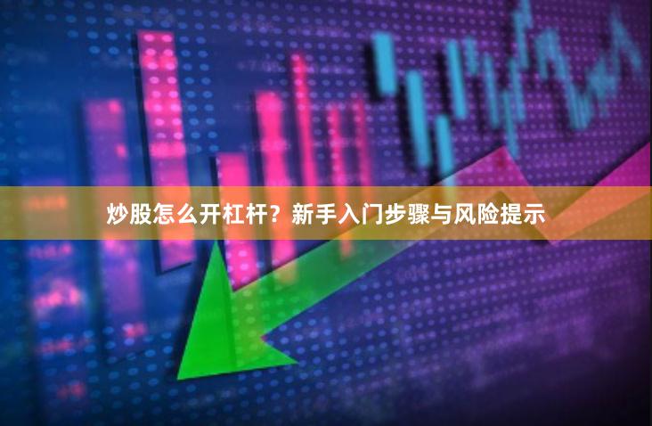 炒股怎么开杠杆？新手入门步骤与风险提示