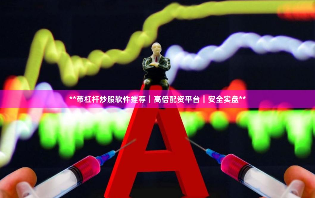 **带杠杆炒股软件推荐|高倍配资平台|安全实盘**