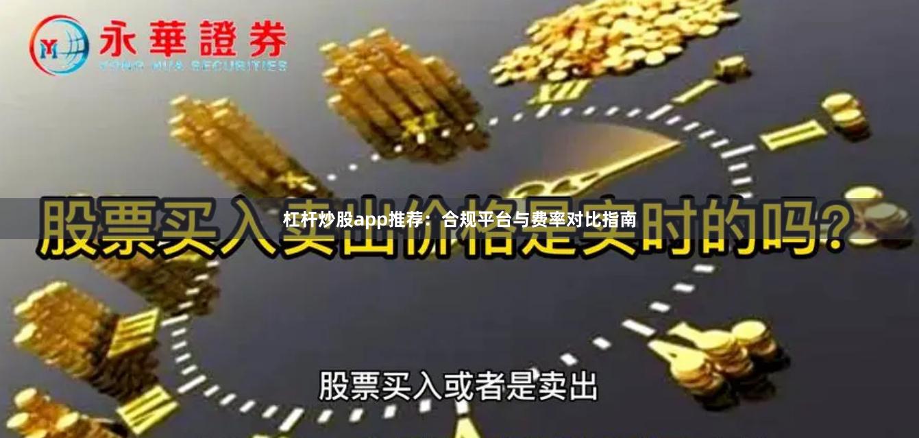 杠杆炒股app推荐：合规平台与费率对比指南