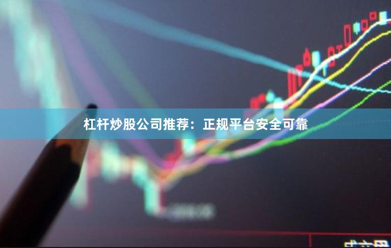 杠杆炒股公司推荐：正规平台安全可靠