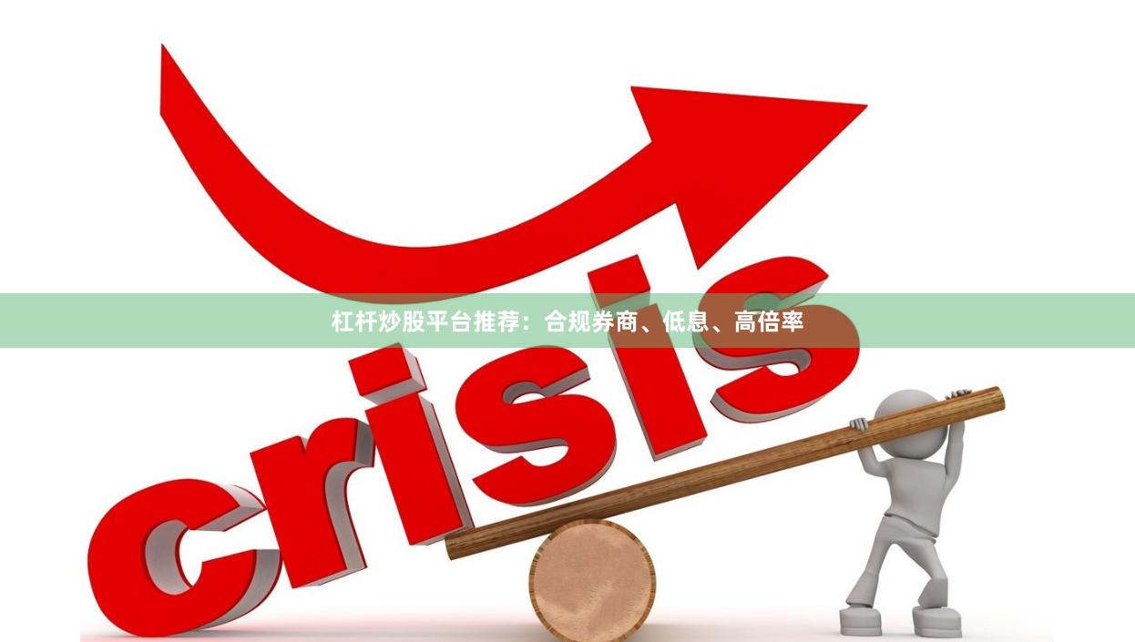 杠杆炒股平台推荐：合规券商、低息、高倍率