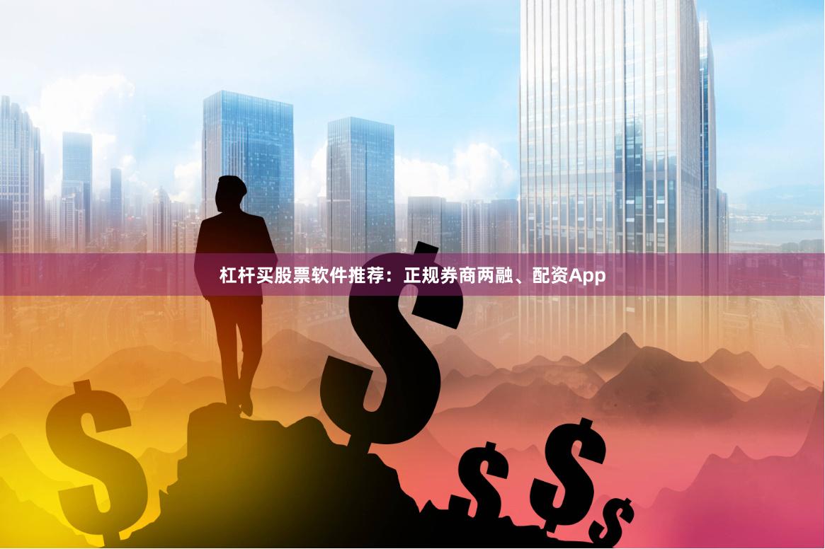 杠杆买股票软件推荐：正规券商两融、配资App