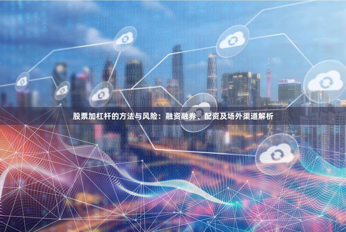股票加杠杆的方法与风险:融资融券、配资及场外渠道解析