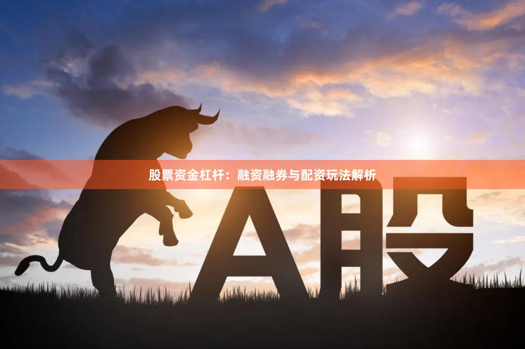 股票资金杠杆：融资融券与配资玩法解析