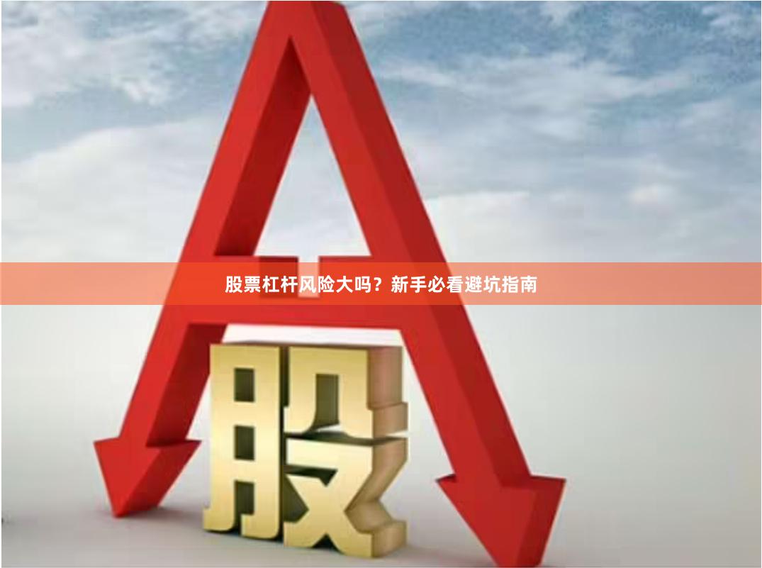 股票杠杆风险大吗？新手必看避坑指南