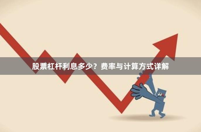 股票杠杆利息多少？费率与计算方式详解