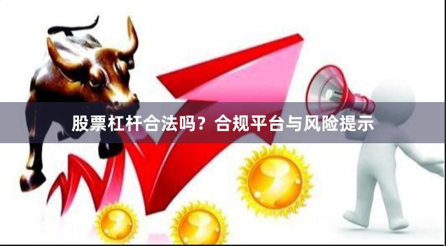 股票杠杆合法吗?合规平台与风险提示