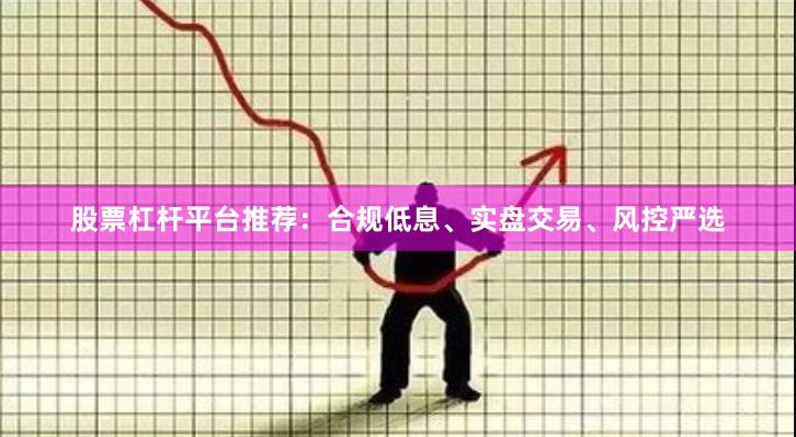 股票杠杆平台推荐：合规低息、实盘交易、风控严选