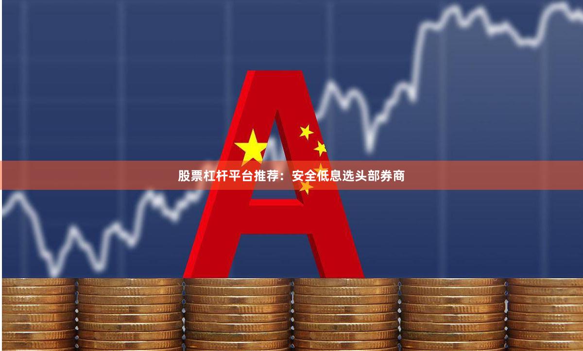 股票杠杆平台推荐:安全低息选头部券商
