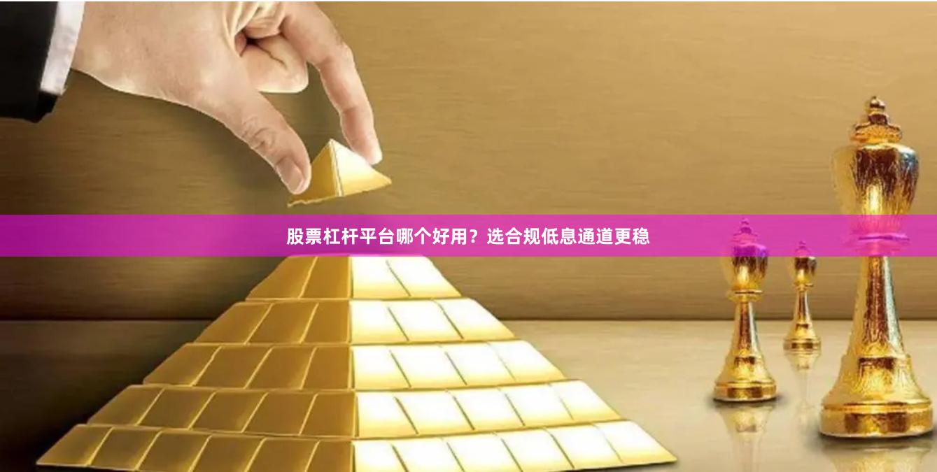 股票杠杆平台哪个好用?选合规低息通道更稳