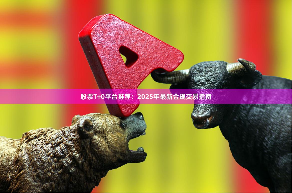 股票T+0平台推荐：2025年最新合规交易指南