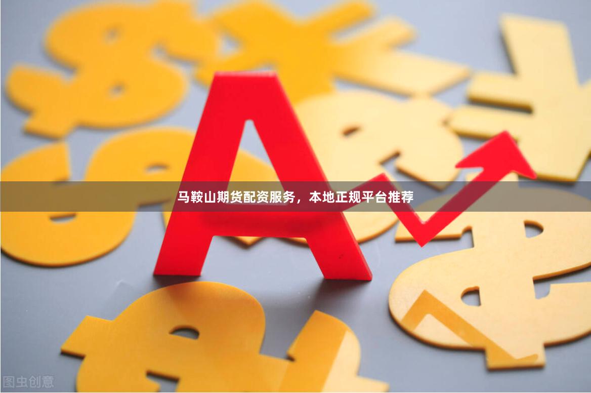 马鞍山期货配资服务，本地正规平台推荐