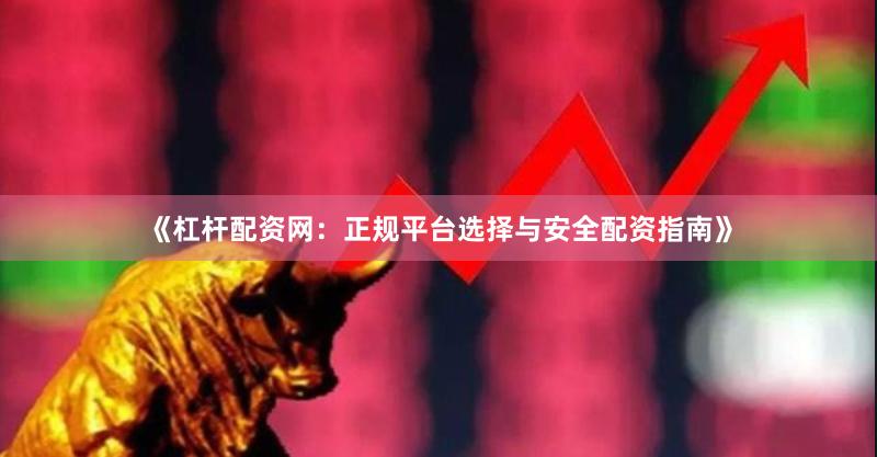 《杠杆配资网：正规平台选择与安全配资指南》