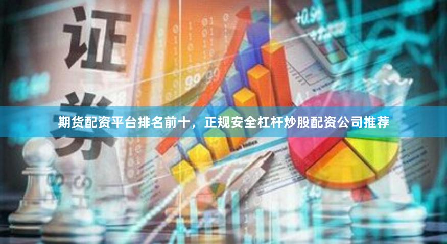 期货配资平台排名前十，正规安全杠杆炒股配资公司推荐