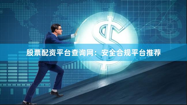 股票配资平台查询网：安全合规平台推荐