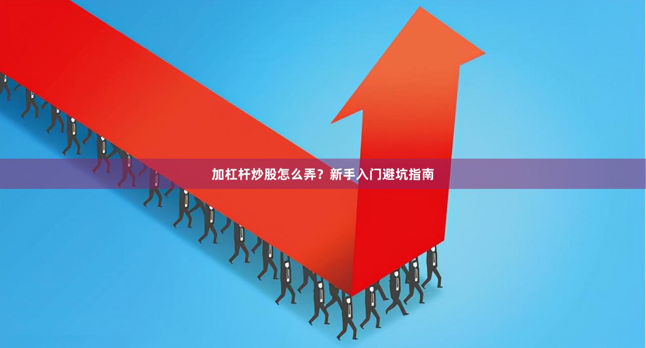 加杠杆炒股怎么弄?新手入门避坑指南