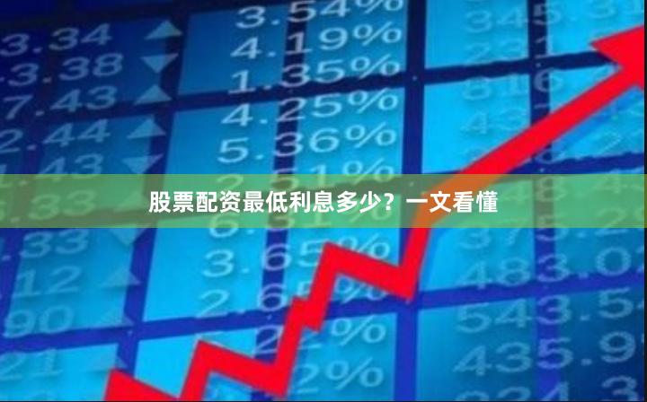 股票配资最低利息多少?一文看懂