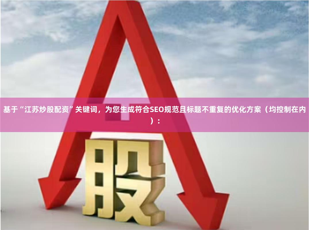 基于“江苏炒股配资”关键词，为您生成符合SEO规范且标题不重复的优化方案（均控制在内）：