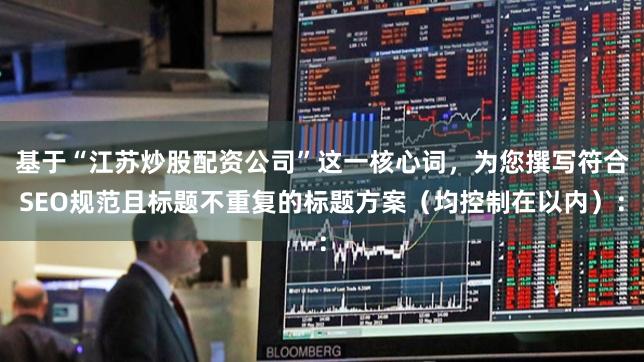 基于“江苏炒股配资公司”这一核心词，为您撰写符合SEO规范且标题不重复的标题方案（均控制在以内）：