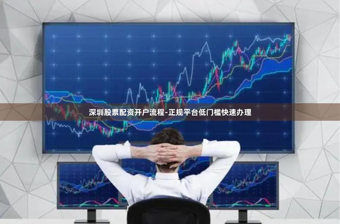 深圳股票配资开户流程-正规平台低门槛快速办理