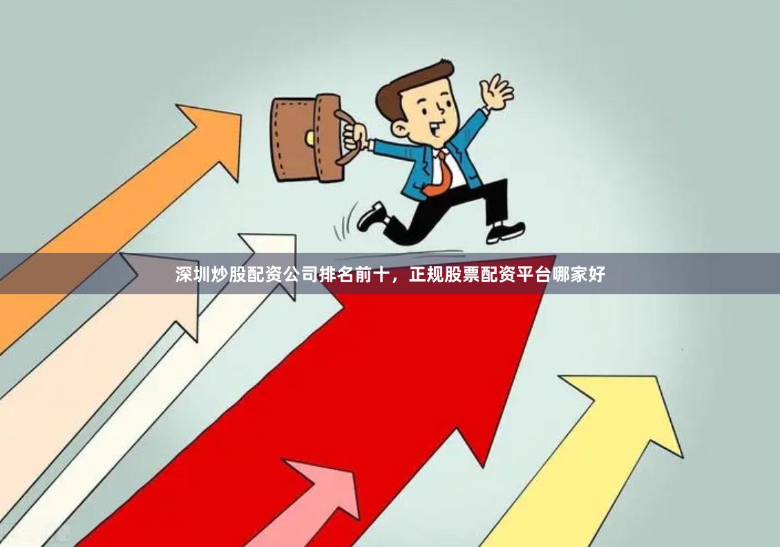 深圳炒股配资公司排名前十，正规股票配资平台哪家好