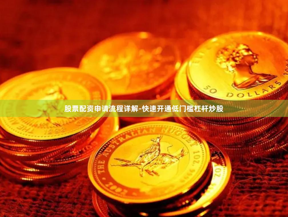 股票配资申请流程详解-快速开通低门槛杠杆炒股
