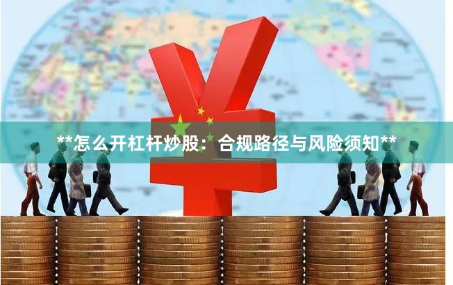 **怎么开杠杆炒股：合规路径与风险须知**