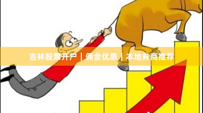 吉林股票开户｜佣金优惠｜本地券商推荐