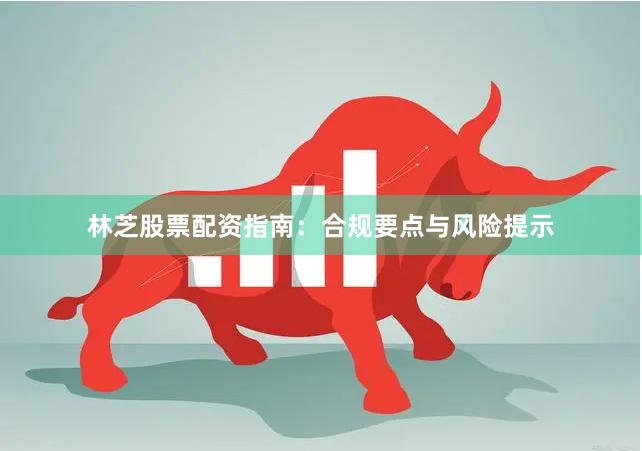 林芝股票配资指南：合规要点与风险提示