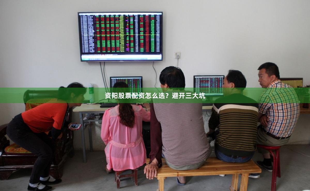 资阳股票配资怎么选？避开三大坑
