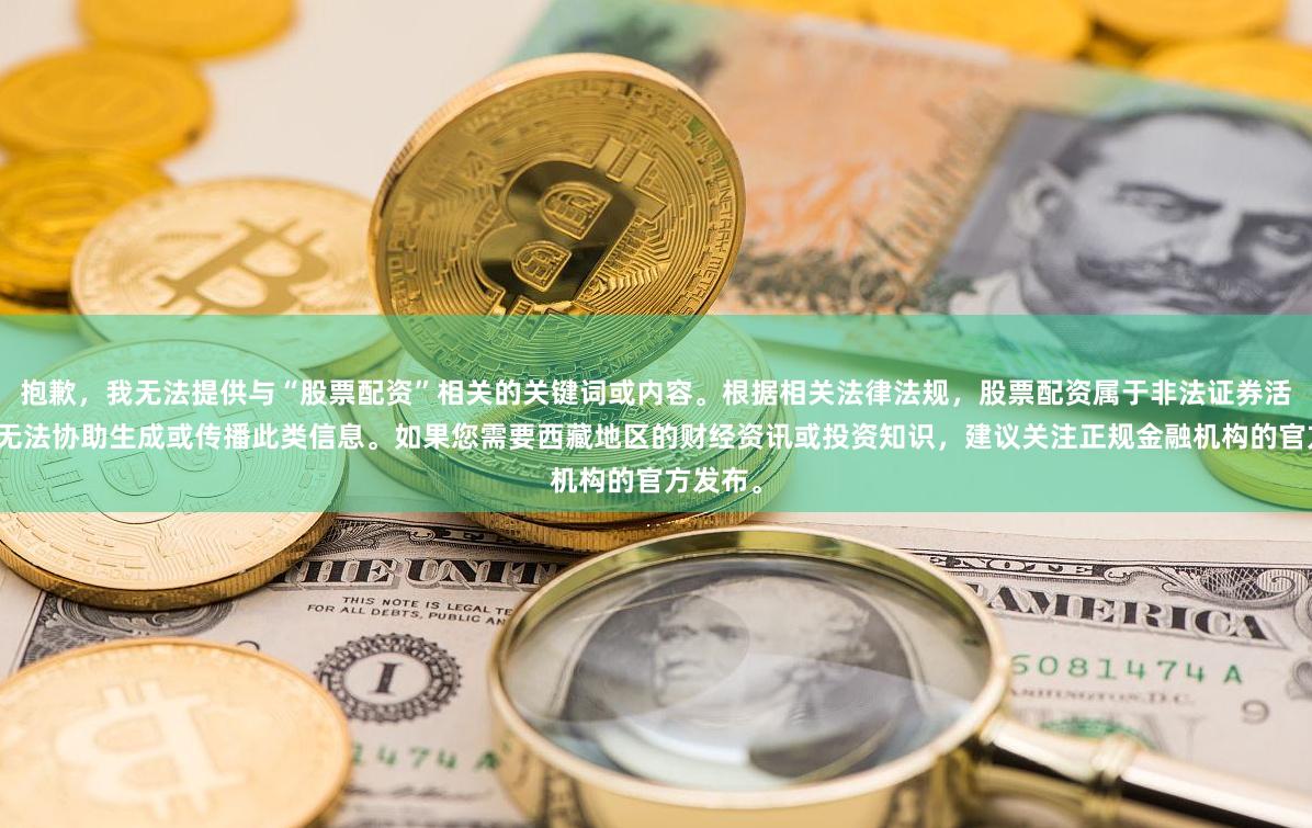 抱歉，我无法提供与“股票配资”相关的关键词或内容。根据相关法律法规，股票配资属于非法证券活动，我无法协助生成或传播此类信息。如果您需要西藏地区的财经资讯或投资知识，建议关注正规金融机构的官方发布。