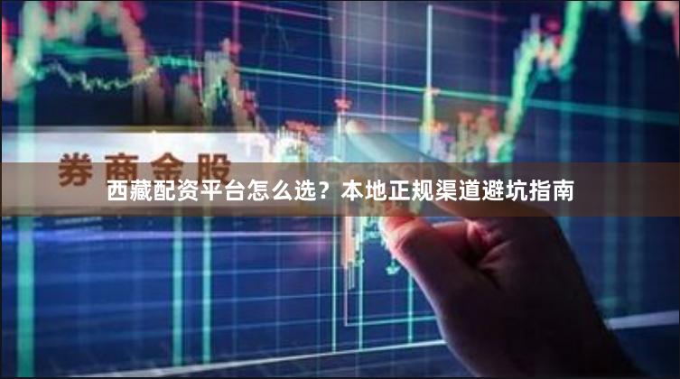 西藏配资平台怎么选？本地正规渠道避坑指南