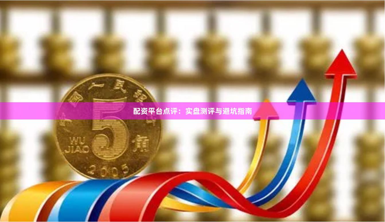 配资平台点评：实盘测评与避坑指南