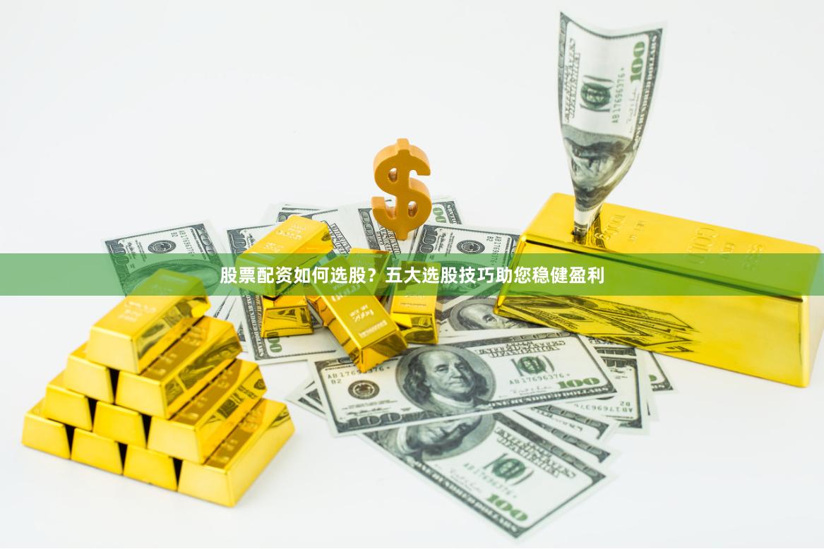 股票配资如何选股？五大选股技巧助您稳健盈利