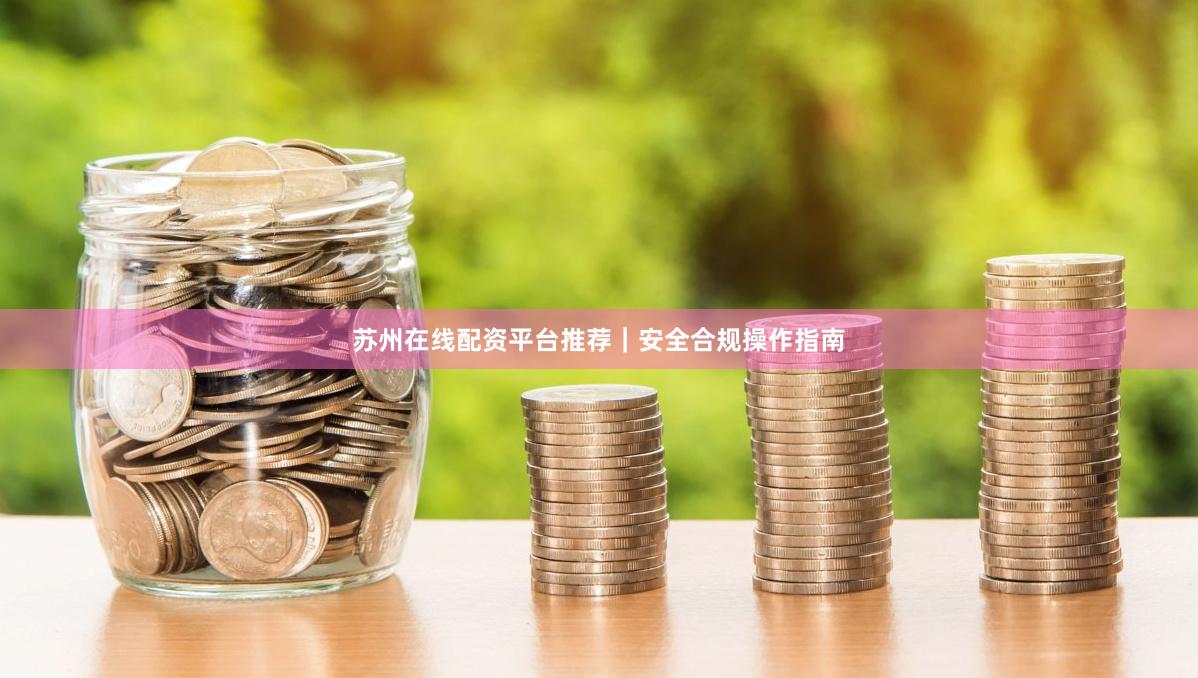 苏州在线配资平台推荐｜安全合规操作指南