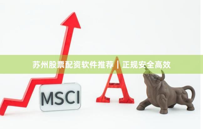 苏州股票配资软件推荐｜正规安全高效